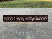 Load image into Gallery viewer, Ever See A Guy Say Goodbye To A Shoe? sign