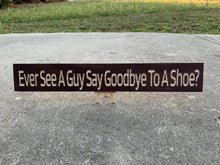 Load image into Gallery viewer, Ever See A Guy Say Goodbye To A Shoe? sign
