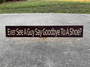 Ever See A Guy Say Goodbye To A Shoe? sign
